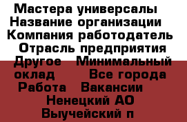 Мастера-универсалы › Название организации ­ Компания-работодатель › Отрасль предприятия ­ Другое › Минимальный оклад ­ 1 - Все города Работа » Вакансии   . Ненецкий АО,Выучейский п.